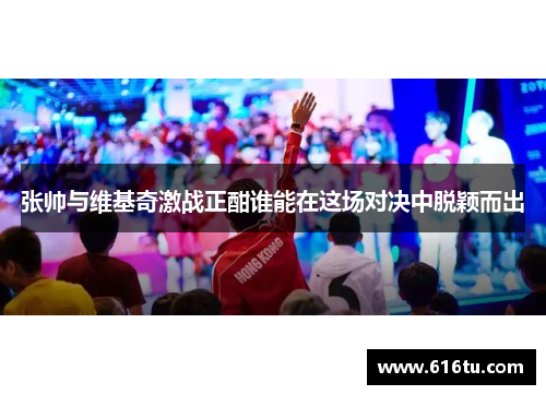 张帅与维基奇激战正酣谁能在这场对决中脱颖而出