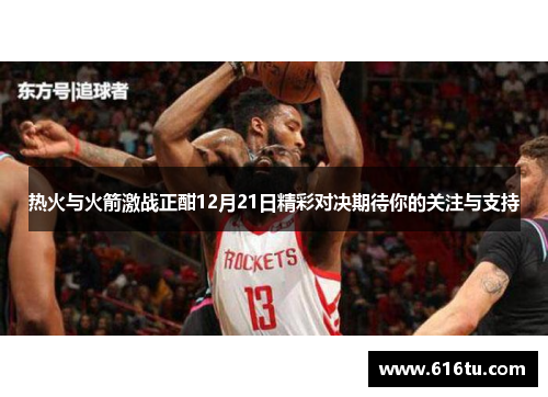 热火与火箭激战正酣12月21日精彩对决期待你的关注与支持